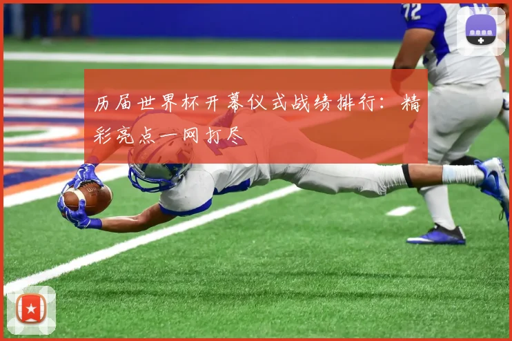 历届世界杯开幕仪式战绩排行:精彩亮点一网打尽