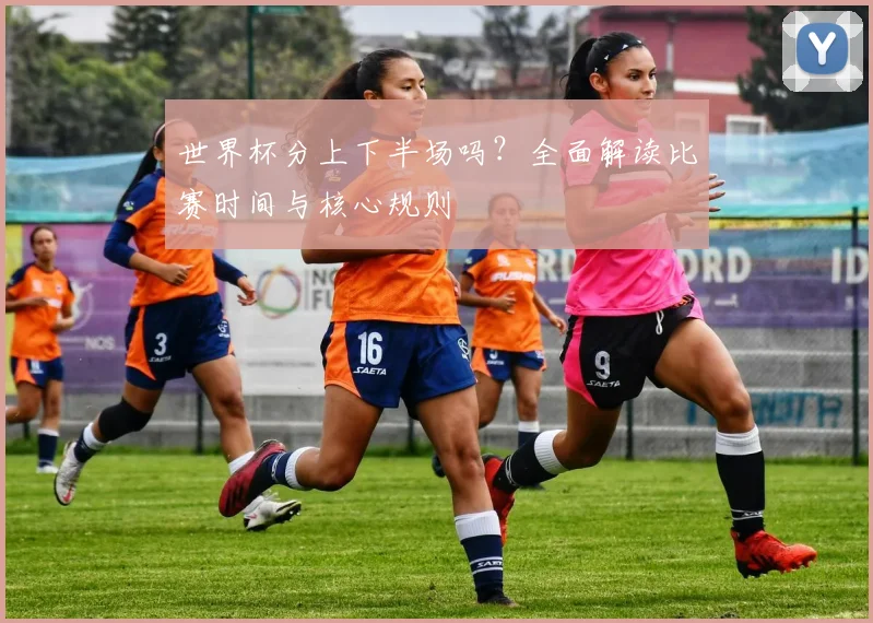 世界杯分上下半场吗?全面解读比赛时间与核心规则