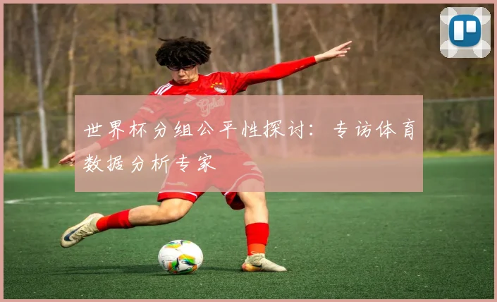 世界杯分组公平性探讨:专访体育数据分析专家