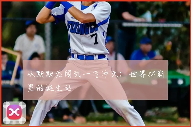 从默默无闻到一飞冲天：世界杯新星的诞生记