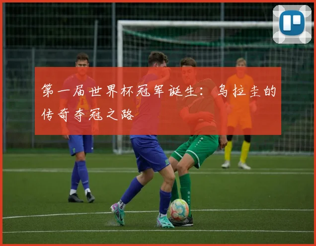 第一届世界杯冠军诞生：乌拉圭的传奇夺冠之路