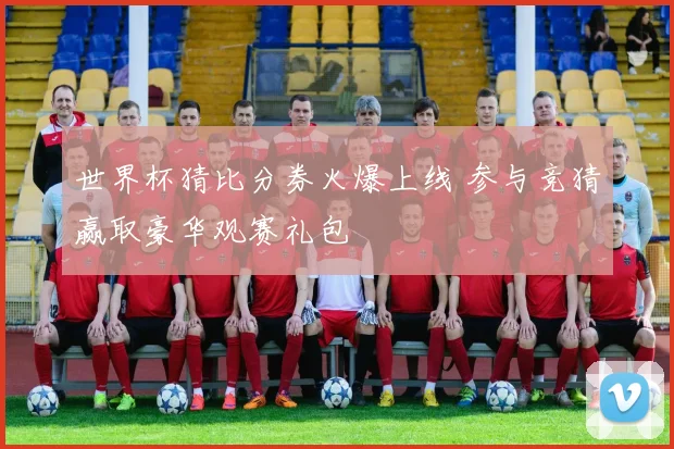 世界杯猜比分券火爆上线 参与竞猜赢取豪华观赛礼包