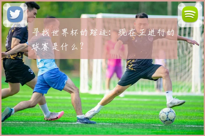 寻找世界杯的踪迹:现在正进行的球赛是什么?