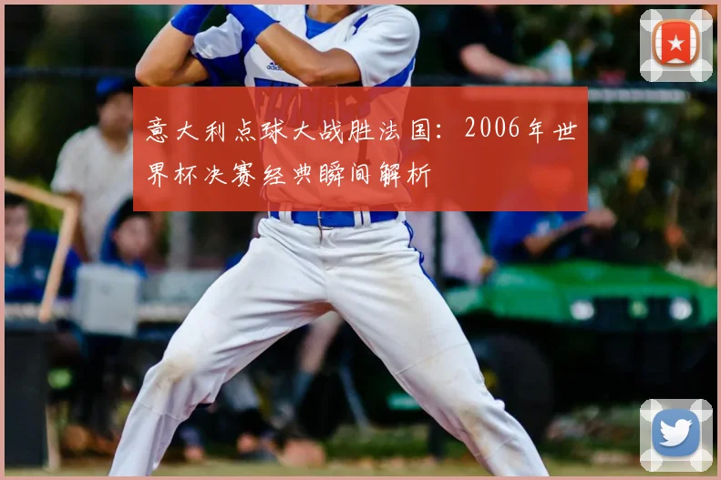 意大利点球大战胜法国：2006年世界杯决赛经典瞬间解析