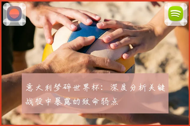 意大利梦碎世界杯：深度分析关键战役中暴露的致命弱点