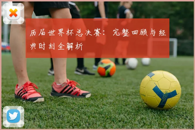 历届世界杯总决赛：完整回顾与经典时刻全解析