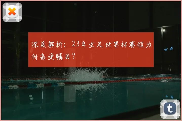 深度解析:23年女足世界杯赛程为何备受瞩目?