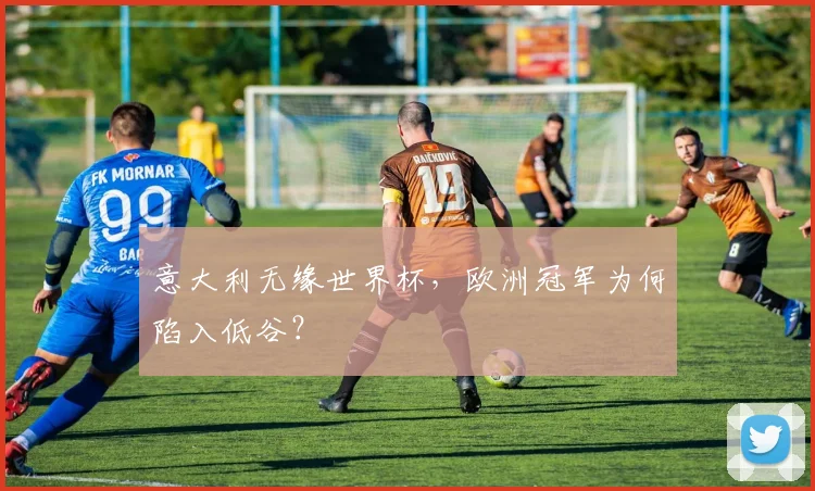 意大利无缘世界杯，欧洲冠军为何陷入低谷？