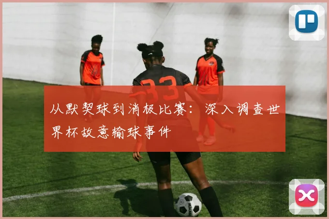 从默契球到消极比赛：深入调查世界杯故意输球事件
