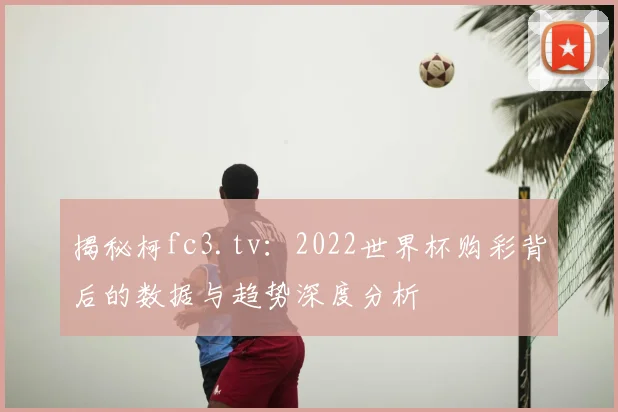 揭秘柯fc3.tv:2022世界杯购彩背后的数据与趋势深度分析