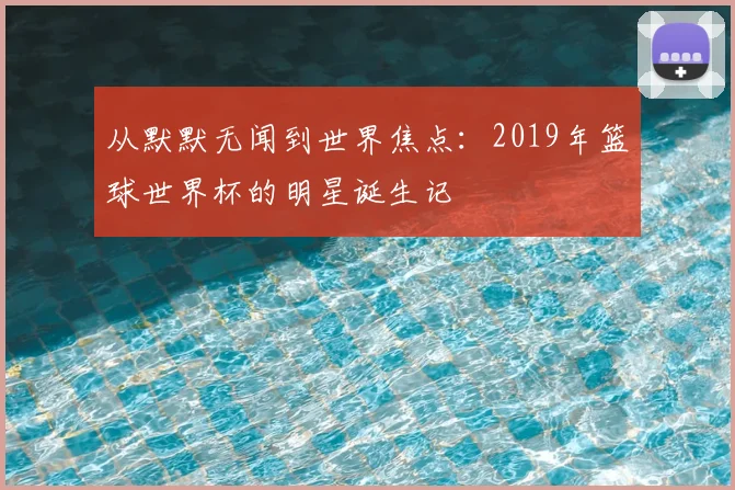 从默默无闻到世界焦点：2019年篮球世界杯的明星诞生记