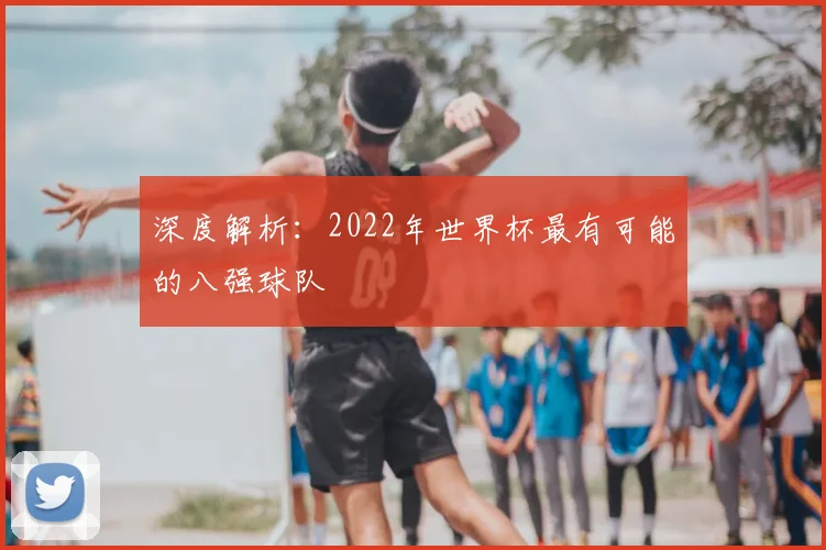 深度解析:2022年世界杯最有可能的八强球队