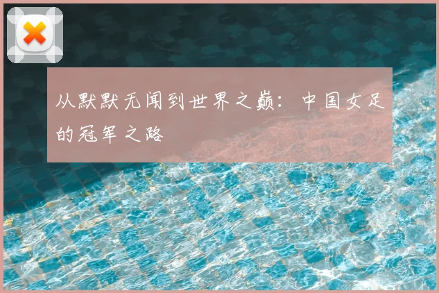从默默无闻到世界之巅：中国女足的冠军之路