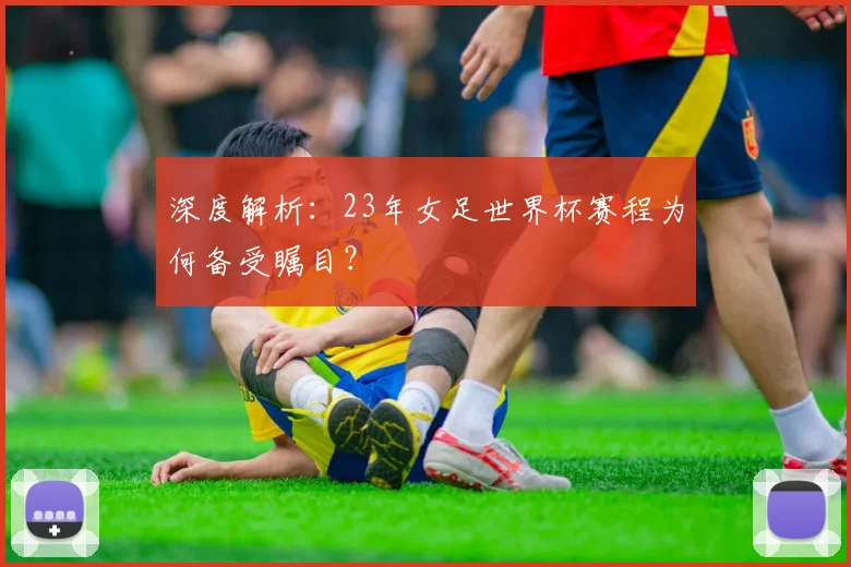 深度解析:23年女足世界杯赛程为何备受瞩目?