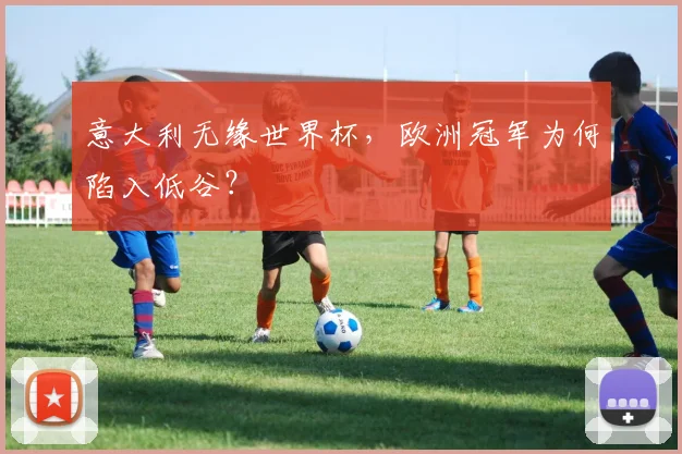 意大利无缘世界杯，欧洲冠军为何陷入低谷？