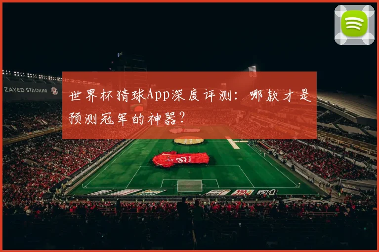世界杯猜球App深度评测：哪款才是预测冠军的神器？