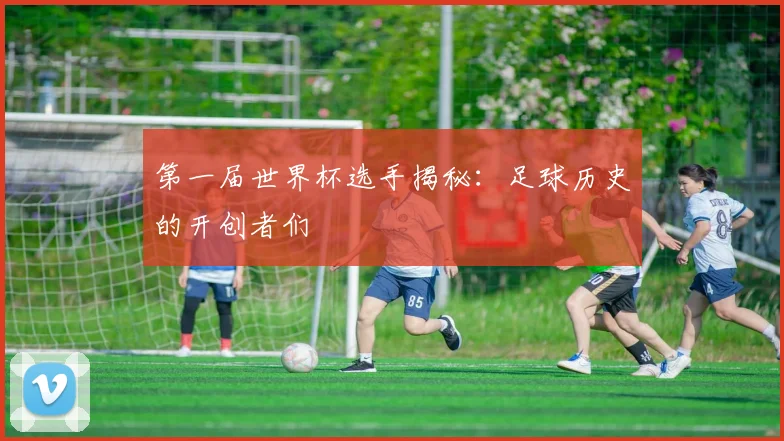 第一届世界杯选手揭秘：足球历史的开创者们