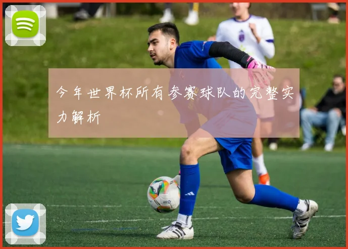 今年世界杯所有参赛球队的完整实力解析