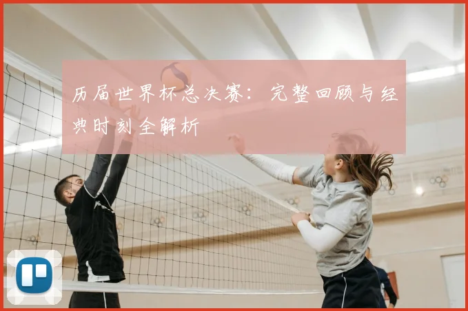 历届世界杯总决赛:完整回顾与经典时刻全解析