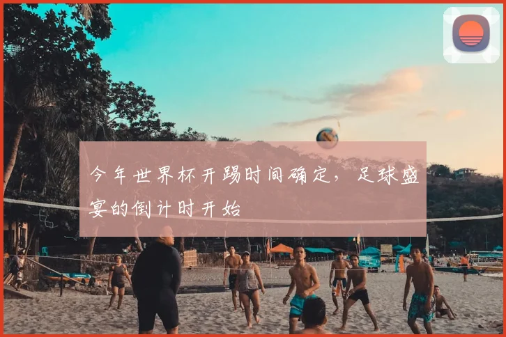 今年世界杯开踢时间确定,足球盛宴的倒计时开始
