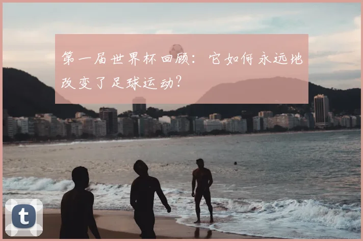 第一届世界杯回顾：它如何永远地改变了足球运动？